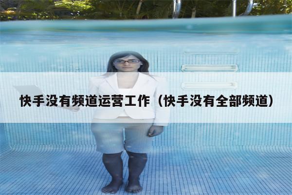 快手没有频道运营工作（快手没有全部频道）