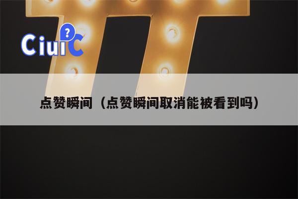 点赞瞬间（点赞瞬间取消能被看到吗）
