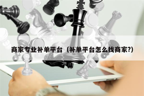商家专业补单平台（补单平台怎么找商家?）