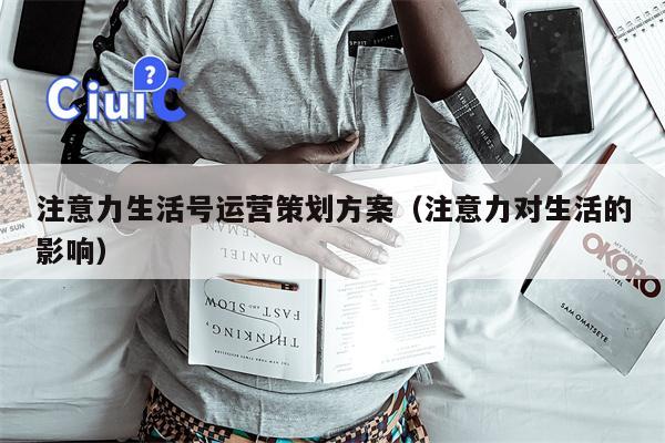 注意力生活号运营策划方案（注意力对生活的影响）