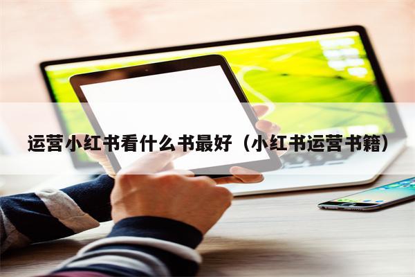 运营小红书看什么书最好（小红书运营书籍）