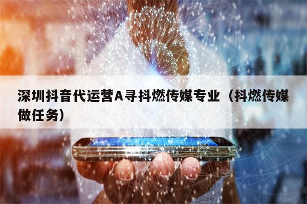 深圳抖音代运营A寻抖燃传媒专业（抖燃传媒做任务）