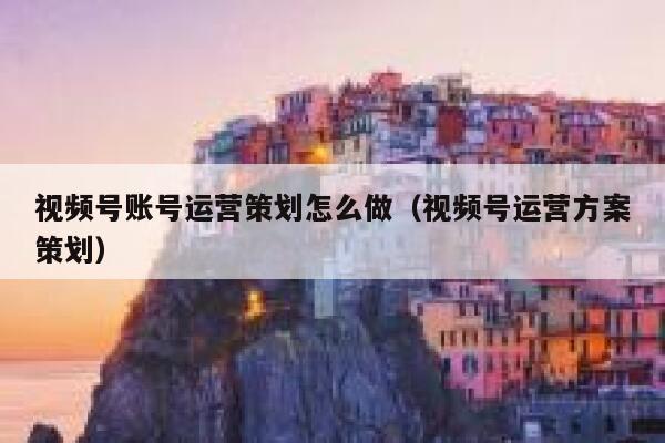 视频号账号运营策划怎么做（视频号运营方案策划）