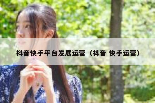 抖音快手平台发展运营（抖音 快手运营）