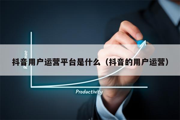 抖音用户运营平台是什么（抖音的用户运营）