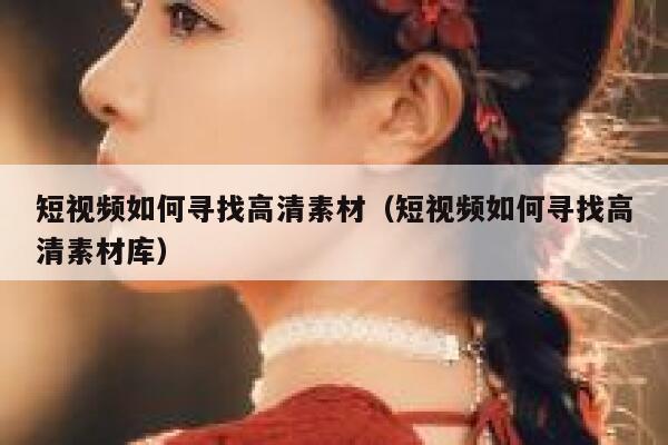 短视频如何寻找高清素材（短视频如何寻找高清素材库）
