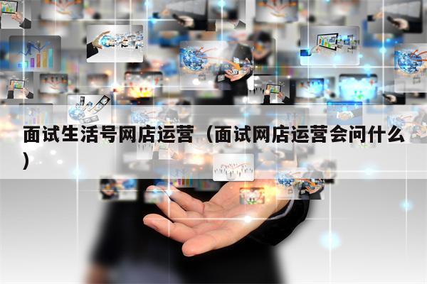 面试生活号网店运营（面试网店运营会问什么）