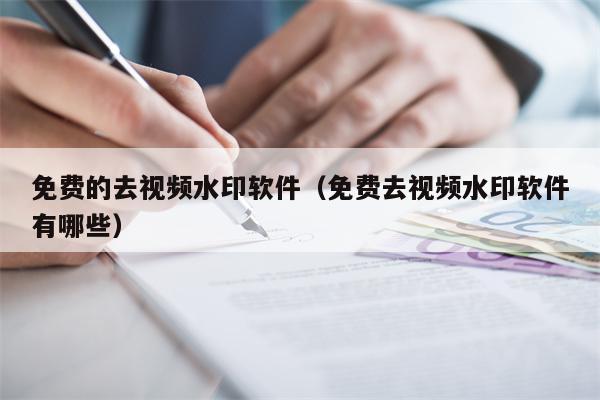 免费的去视频水印软件（免费去视频水印软件有哪些）