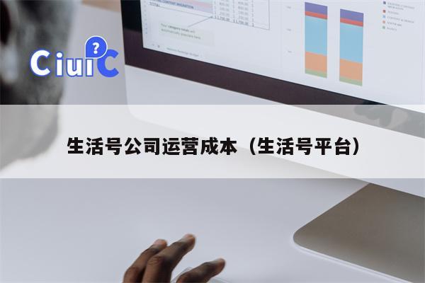 生活号公司运营成本（生活号平台）