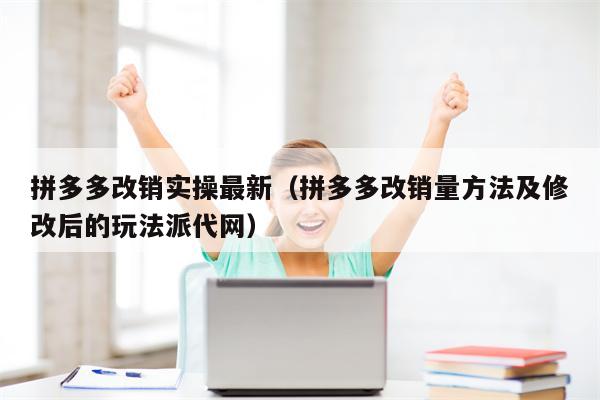拼多多改销实操最新（拼多多改销量方法及修改后的玩法派代网）