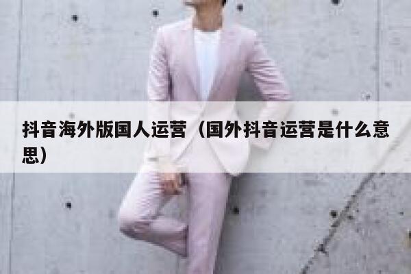 抖音海外版国人运营（国外抖音运营是什么意思）