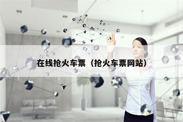 在线抢火车票（抢火车票网站）