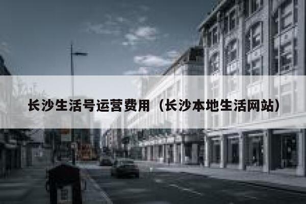 长沙生活号运营费用（长沙本地生活网站）