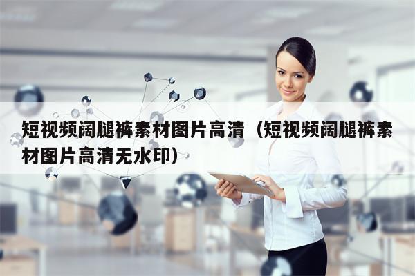 短视频阔腿裤素材图片高清（短视频阔腿裤素材图片高清无水印）