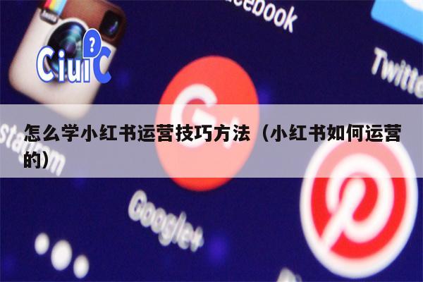 怎么学小红书运营技巧方法（小红书如何运营的）