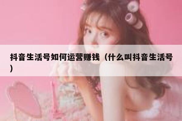抖音生活号如何运营赚钱（什么叫抖音生活号）