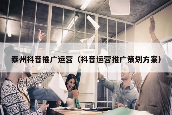 泰州抖音推广运营（抖音运营推广策划方案）