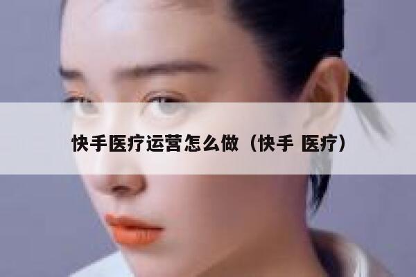 快手医疗运营怎么做（快手 医疗）
