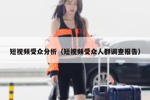 短视频受众分析（短视频受众人群调查报告）