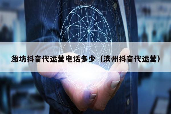 潍坊抖音代运营电话多少（滨州抖音代运营）