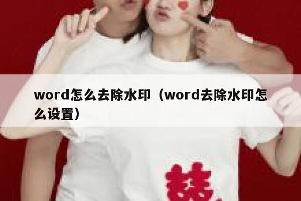 word怎么去除水印（word去除水印怎么设置）
