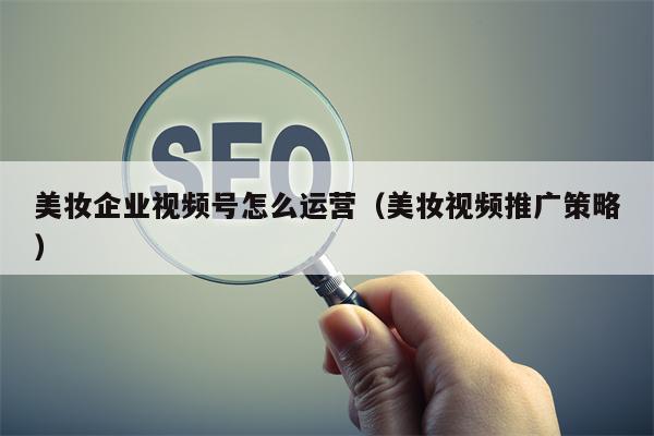 美妆企业视频号怎么运营（美妆视频推广策略）