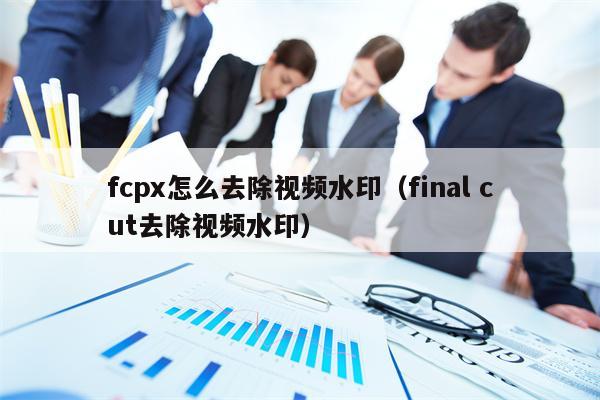 fcpx怎么去除视频水印（final cut去除视频水印）