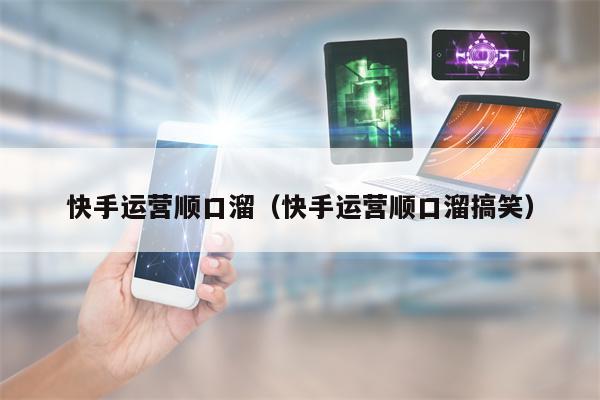 快手运营顺口溜（快手运营顺口溜搞笑）