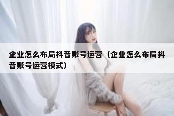 企业怎么布局抖音账号运营（企业怎么布局抖音账号运营模式）