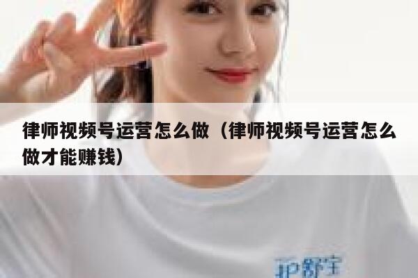 律师视频号运营怎么做（律师视频号运营怎么做才能赚钱）