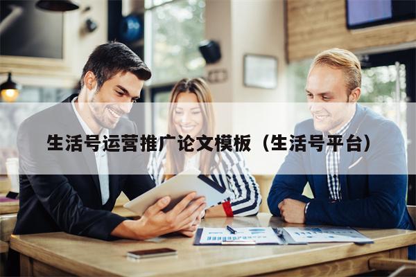 生活号运营推广论文模板（生活号平台）