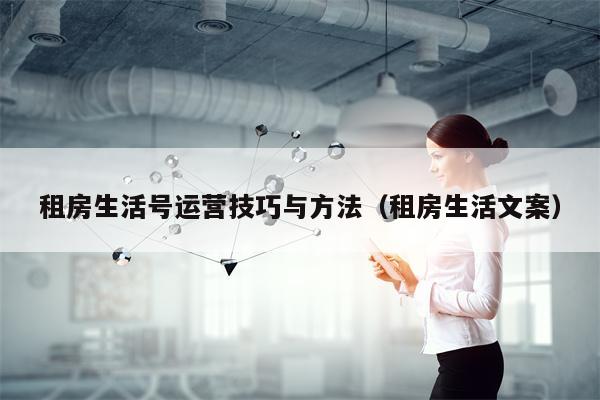 租房生活号运营技巧与方法（租房生活文案）