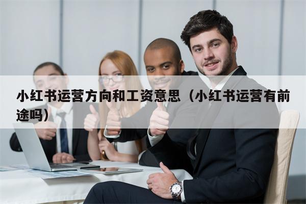 小红书运营方向和工资意思（小红书运营有前途吗）