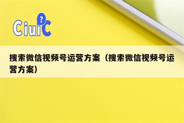 搜索微信视频号运营方案（搜索微信视频号运营方案）