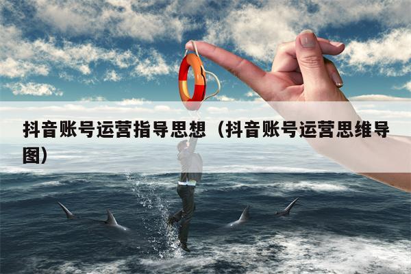 抖音账号运营指导思想（抖音账号运营思维导图）