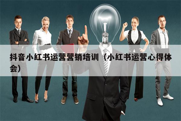 抖音小红书运营营销培训（小红书运营心得体会）