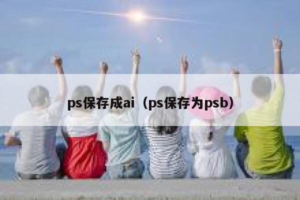 ps保存成ai（ps保存为psb）