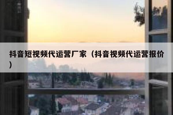 抖音短视频代运营厂家（抖音视频代运营报价）