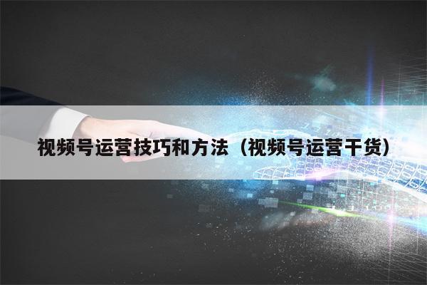 视频号运营技巧和方法（视频号运营干货）