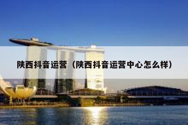 陕西抖音运营（陕西抖音运营中心怎么样）
