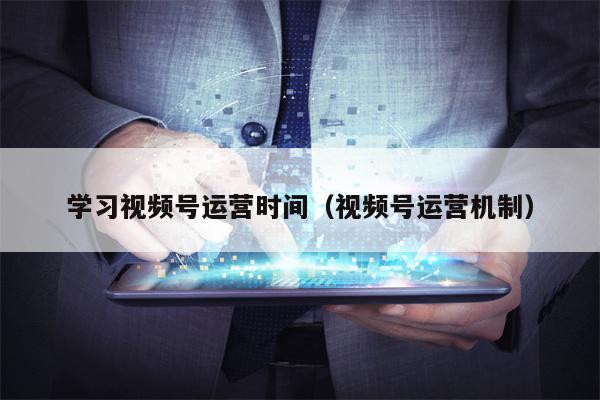 学习视频号运营时间（视频号运营机制）