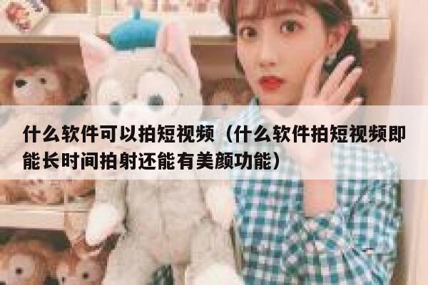 什么软件可以拍短视频（什么软件拍短视频即能长时间拍射还能有美颜功能）