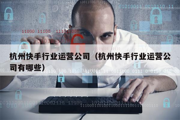 杭州快手行业运营公司（杭州快手行业运营公司有哪些）