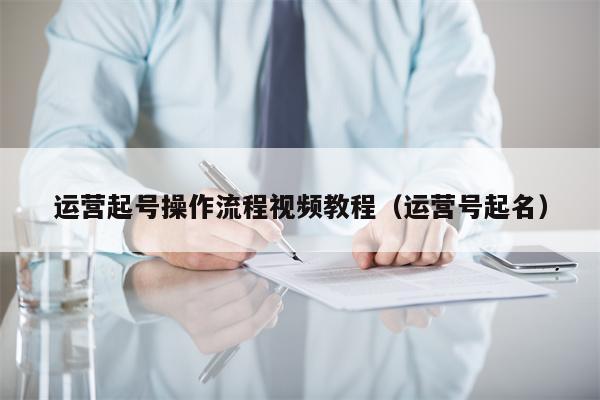 运营起号操作流程视频教程（运营号起名）