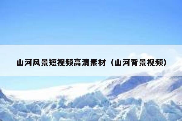 山河风景短视频高清素材（山河背景视频）