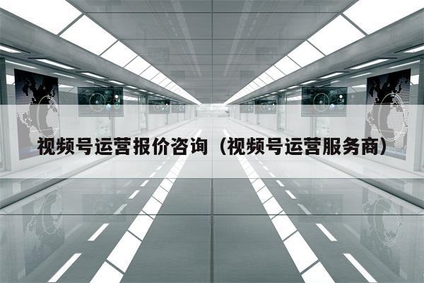 视频号运营报价咨询（视频号运营服务商）