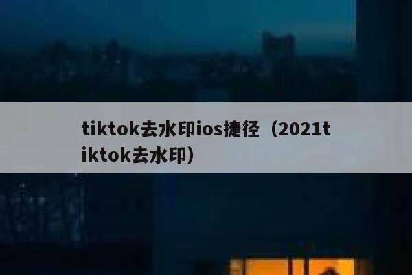 tiktok去水印ios捷径（2021tiktok去水印）