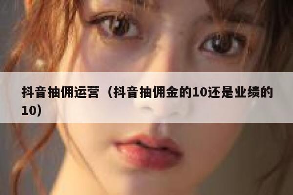 抖音抽佣运营（抖音抽佣金的10还是业绩的10）
