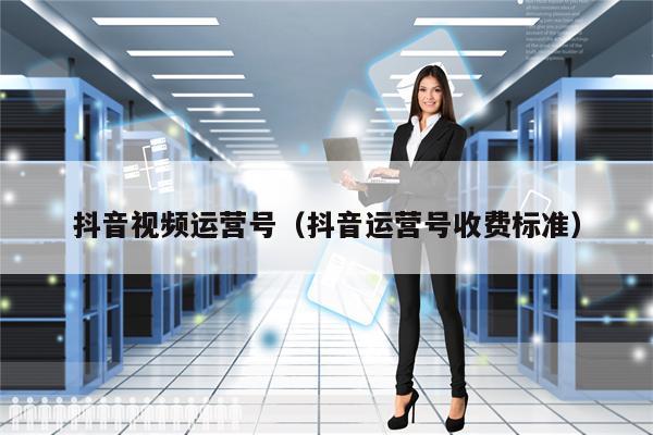 抖音视频运营号（抖音运营号收费标准）