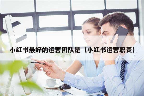 小红书最好的运营团队是（小红书运营职责）